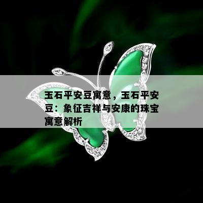 玉石平安豆寓意，玉石平安豆：象征吉祥与安康的珠宝寓意解析