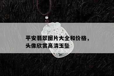 平安翡翠图片大全和价格，头像欣赏高清玉坠