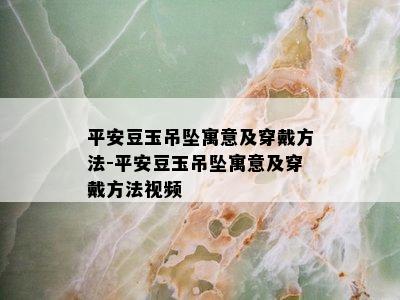 平安豆玉吊坠寓意及穿戴方法-平安豆玉吊坠寓意及穿戴方法视频