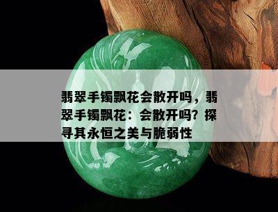 翡翠手镯飘花会散开吗，翡翠手镯飘花：会散开吗？探寻其永恒之美与脆弱性