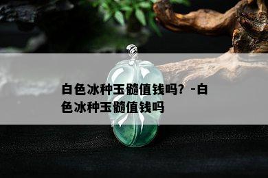 白色冰种玉髓值钱吗？-白色冰种玉髓值钱吗