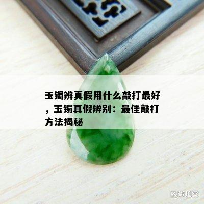 玉镯辨真假用什么敲打更好，玉镯真假辨别：更佳敲打方法揭秘