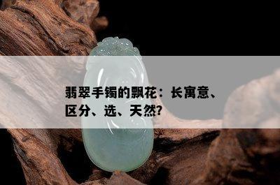 翡翠手镯的飘花：长寓意、区分、选、天然？