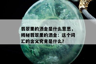 翡翠里的洒金是什么意思，揭秘翡翠里的洒金：这个词汇的含义究竟是什么？