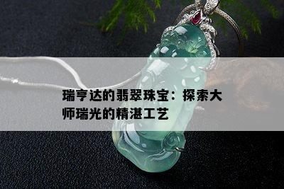 瑞亨达的翡翠珠宝：探索大师瑞光的精湛工艺