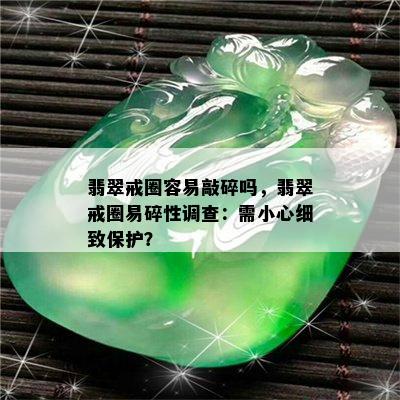 翡翠戒圈容易敲碎吗，翡翠戒圈易碎性调查：需小心细致保护？