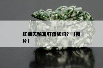 红翡天鹅耳钉值钱吗？【图片】