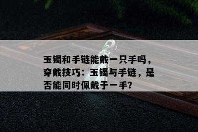 玉镯和手链能戴一只手吗，穿戴技巧：玉镯与手链，是否能同时佩戴于一手？