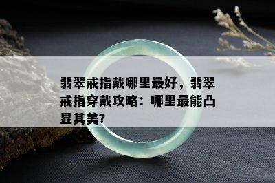 翡翠戒指戴哪里更好，翡翠戒指穿戴攻略：哪里最能凸显其美？