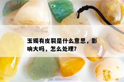 玉镯有皮裂是什么意思，影响大吗，怎么处理？