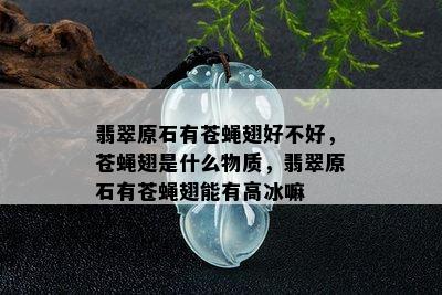 翡翠原石有苍蝇翅好不好，苍蝇翅是什么物质，翡翠原石有苍蝇翅能有高冰嘛