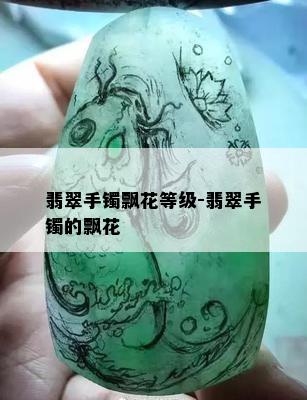 翡翠手镯飘花等级-翡翠手镯的飘花