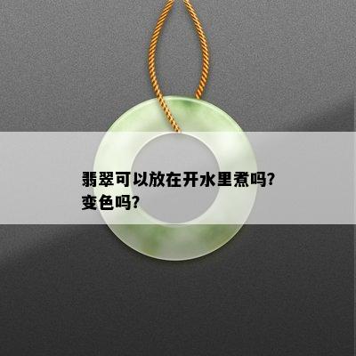 翡翠可以放在开水里煮吗？变色吗？