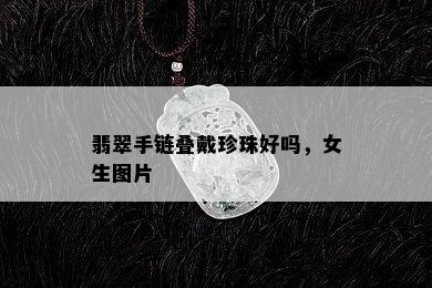 翡翠手链叠戴珍珠好吗，女生图片