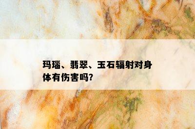 玛瑙、翡翠、玉石辐射对身体有伤害吗？