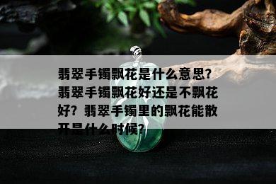 翡翠手镯飘花是什么意思？翡翠手镯飘花好还是不飘花好？翡翠手镯里的飘花能散开是什么时候？