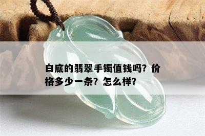 白底的翡翠手镯值钱吗？价格多少一条？怎么样？