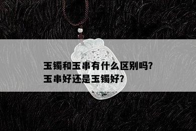 玉镯和玉串有什么区别吗？玉串好还是玉镯好？