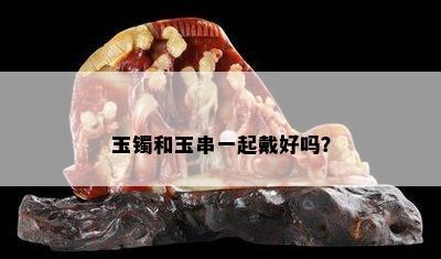 玉镯和玉串一起戴好吗？