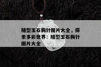 随型玉石胸针图片大全，探索多彩世界：随型玉石胸针图片大全