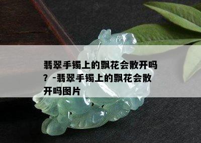 翡翠手镯上的飘花会散开吗？-翡翠手镯上的飘花会散开吗图片