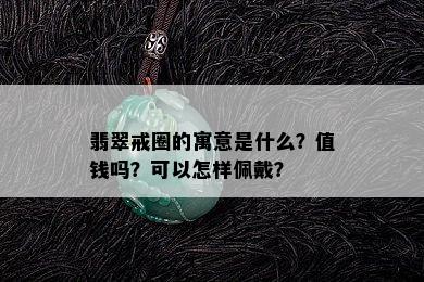 翡翠戒圈的寓意是什么？值钱吗？可以怎样佩戴？