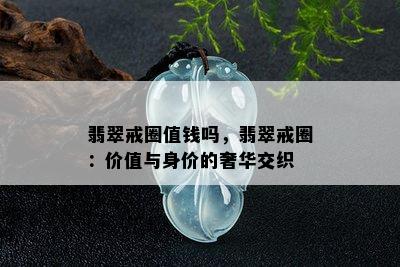 翡翠戒圈值钱吗，翡翠戒圈：价值与身价的奢华交织