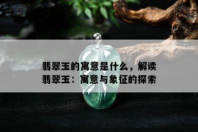 翡翠玉的寓意是什么，解读翡翠玉：寓意与象征的探索