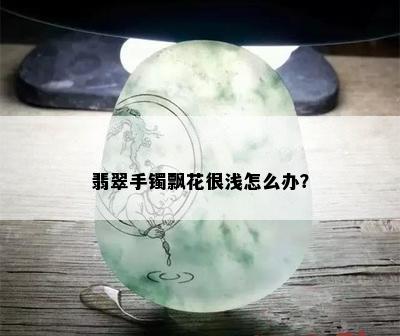 翡翠手镯飘花很浅怎么办？