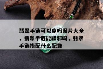 翡翠手链可以穿吗图片大全，翡翠手链能辟邪吗，翡翠手链搭配什么配饰