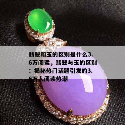 翡翠和玉的区别是什么3.6万阅读，翡翠与玉的区别：揭秘热门话题引发的3.6万人阅读热潮