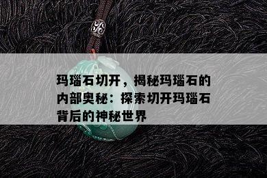 玛瑙石切开，揭秘玛瑙石的内部奥秘：探索切开玛瑙石背后的神秘世界