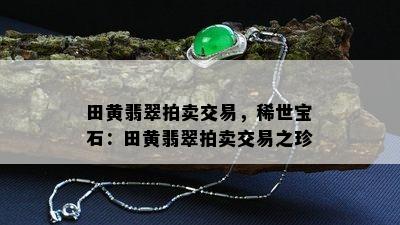 田黄翡翠拍卖交易，稀世宝石：田黄翡翠拍卖交易之珍