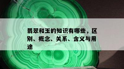 翡翠和玉的知识有哪些，区别、概念、关系、含义与用途