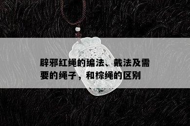 辟邪红绳的编法、戴法及需要的绳子，和棕绳的区别