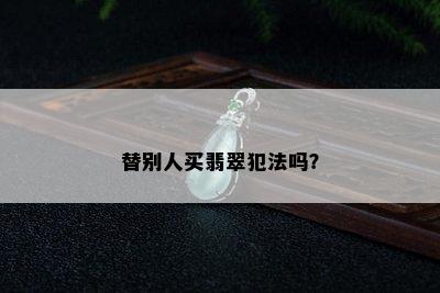 替别人买翡翠犯法吗？