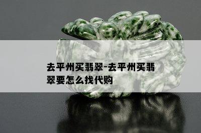 去平州买翡翠-去平州买翡翠要怎么找代购