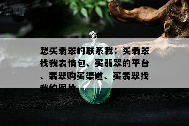 想买翡翠的联系我：买翡翠找我表情包、买翡翠的平台、翡翠购买渠道、买翡翠找我的图片