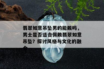 翡翠如意吊坠男的能戴吗，男士是否适合佩戴翡翠如意吊坠？探讨风格与文化的融合