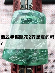 翡翠手镯飘花2万是真的吗？