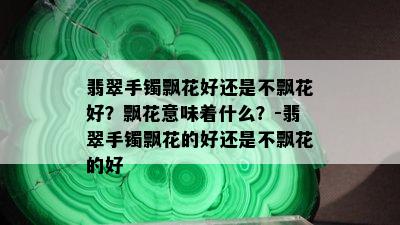 翡翠手镯飘花好还是不飘花好？飘花意味着什么？-翡翠手镯飘花的好还是不飘花的好