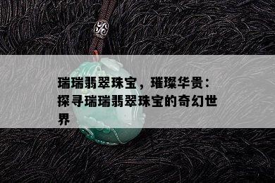 瑞瑞翡翠珠宝，璀璨华贵：探寻瑞瑞翡翠珠宝的奇幻世界