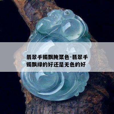 翡翠手镯飘腌菜色-翡翠手镯飘绿的好还是无色的好