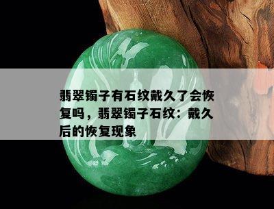 翡翠镯子有石纹戴久了会恢复吗，翡翠镯子石纹：戴久后的恢复现象