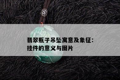 翡翠瓶子吊坠寓意及象征：挂件的意义与图片