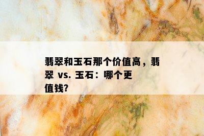 翡翠和玉石那个价值高，翡翠 vs. 玉石：哪个更值钱？