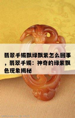 翡翠手镯飘绿飘紫怎么回事，翡翠手镯：神奇的绿紫飘色现象揭秘