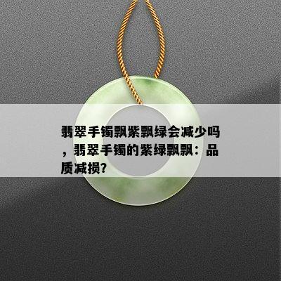 翡翠手镯飘紫飘绿会减少吗，翡翠手镯的紫绿飘飘：品质减损？