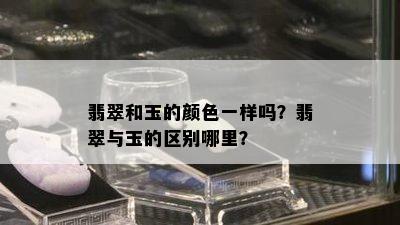 翡翠和玉的颜色一样吗？翡翠与玉的区别哪里？