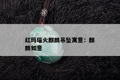 红玛瑙火麒麟吊坠寓意：麒麟如意